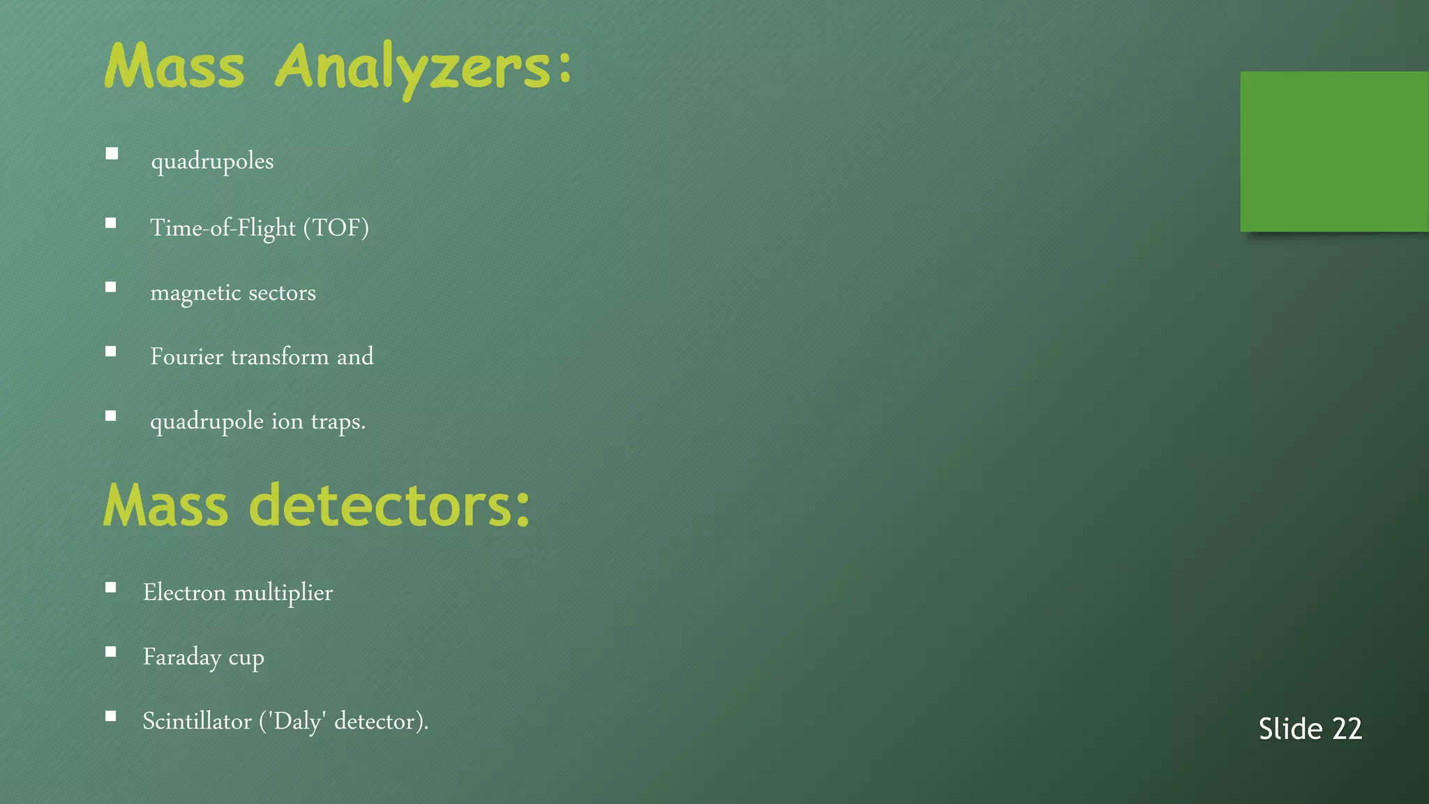 Mass Analyzers:
 quadrupoles
 Time-of-Flight (TOF)
 magnetic sectors
 Fourier transform and
 quadrupole ion traps.
Mass detectors:
 Electron multiplier
 Faraday cup
 Scintillator ('Daly' detector). Slide 22
 