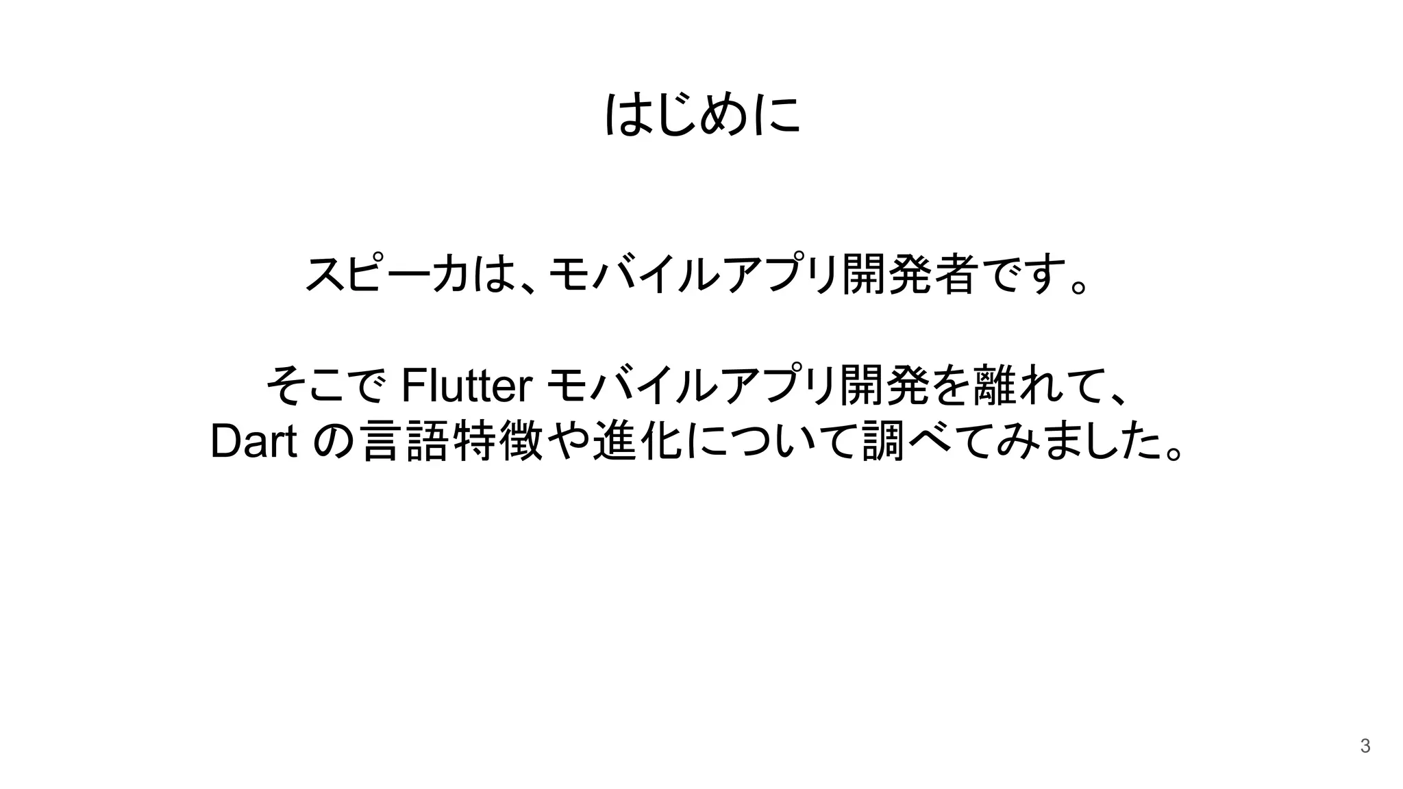 はじめに
スピーカは、モバイルアプリ開発者です。
そこで Flutter モバイルアプリ開発を離れて、
Dart の言語特徴や進化について調べてみました。
3
 