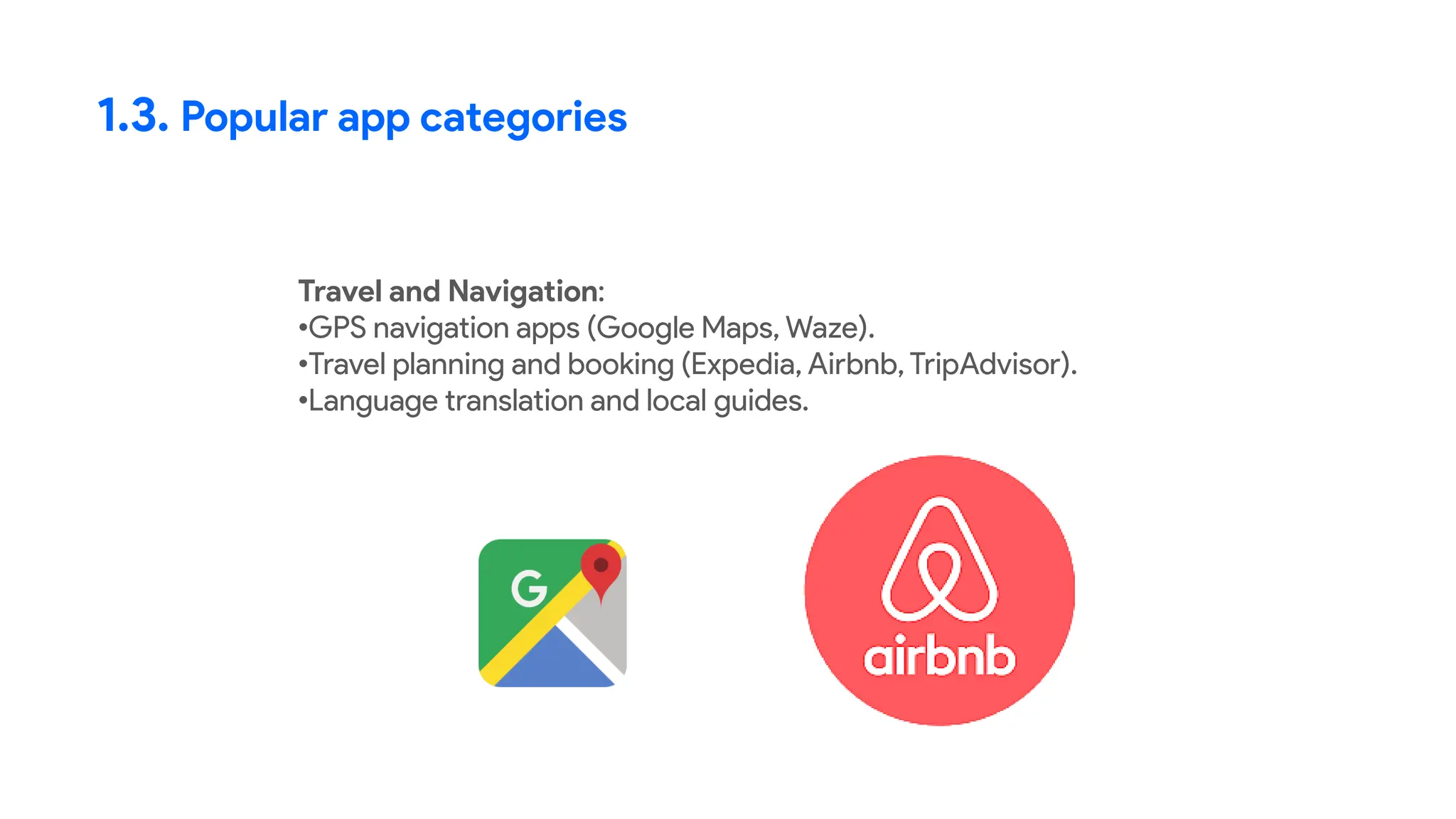 1.3. Popular app categories
Travel and Navigation:
•GPS navigation apps (Google Maps, Waze).
•Travel planning and booking (Expedia, Airbnb, TripAdvisor).
•Language translation and local guides.
 