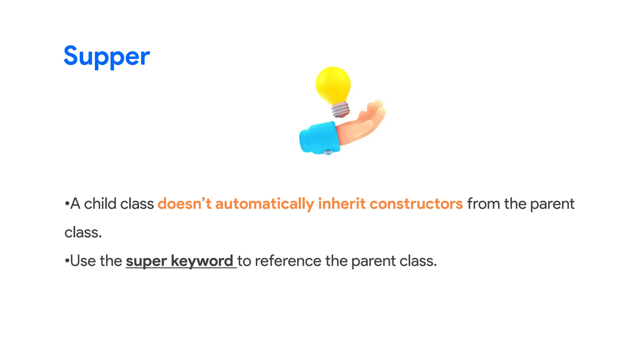 •A child class doesn’t automatically inherit constructors from the parent
class.
•Use the super keyword to reference the parent class.
Supper
 