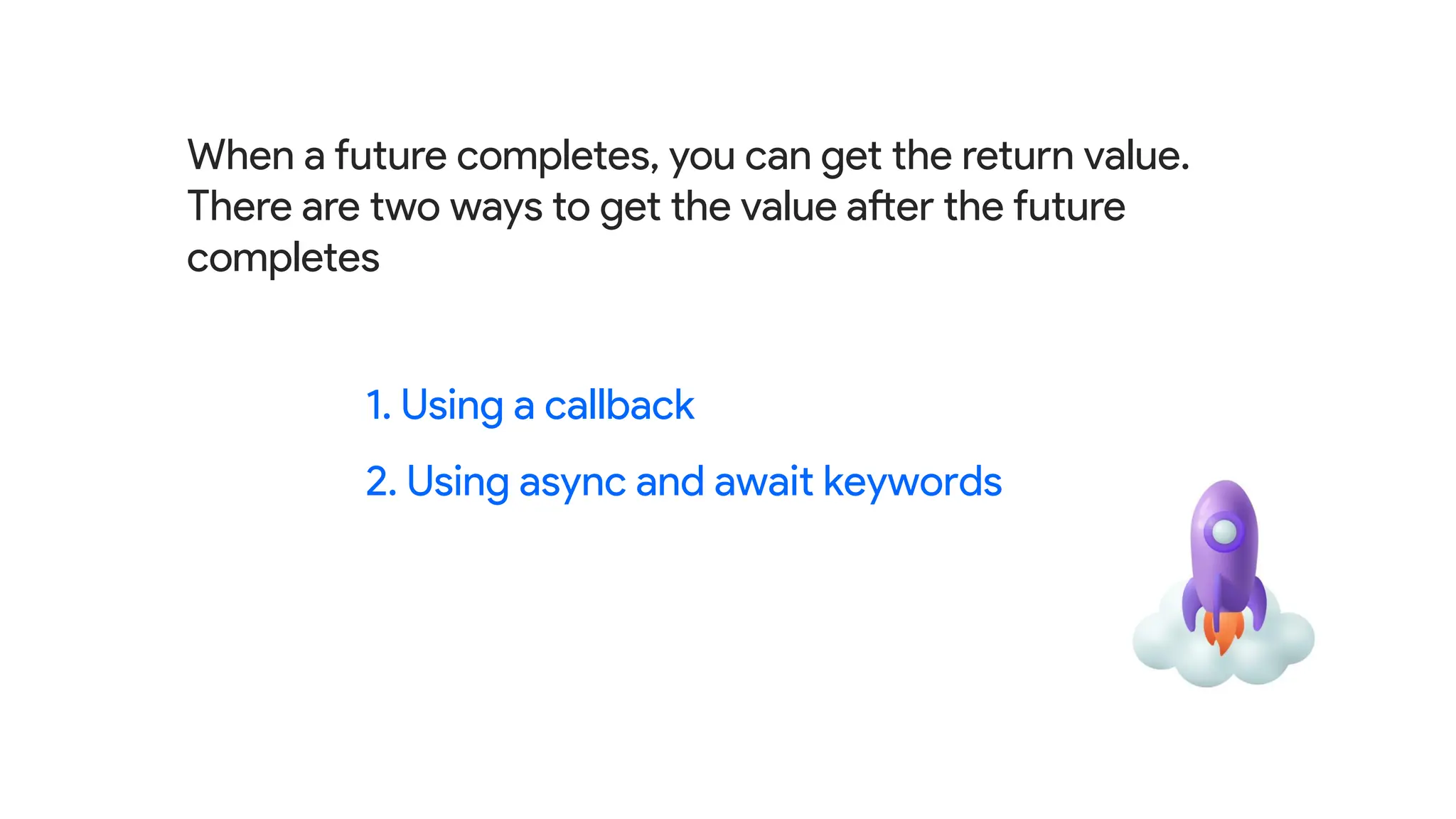 1. Using a callback
2. Using async and await keywords
When a future completes, you can get the return value.
There are two ways to get the value after the future
completes
 