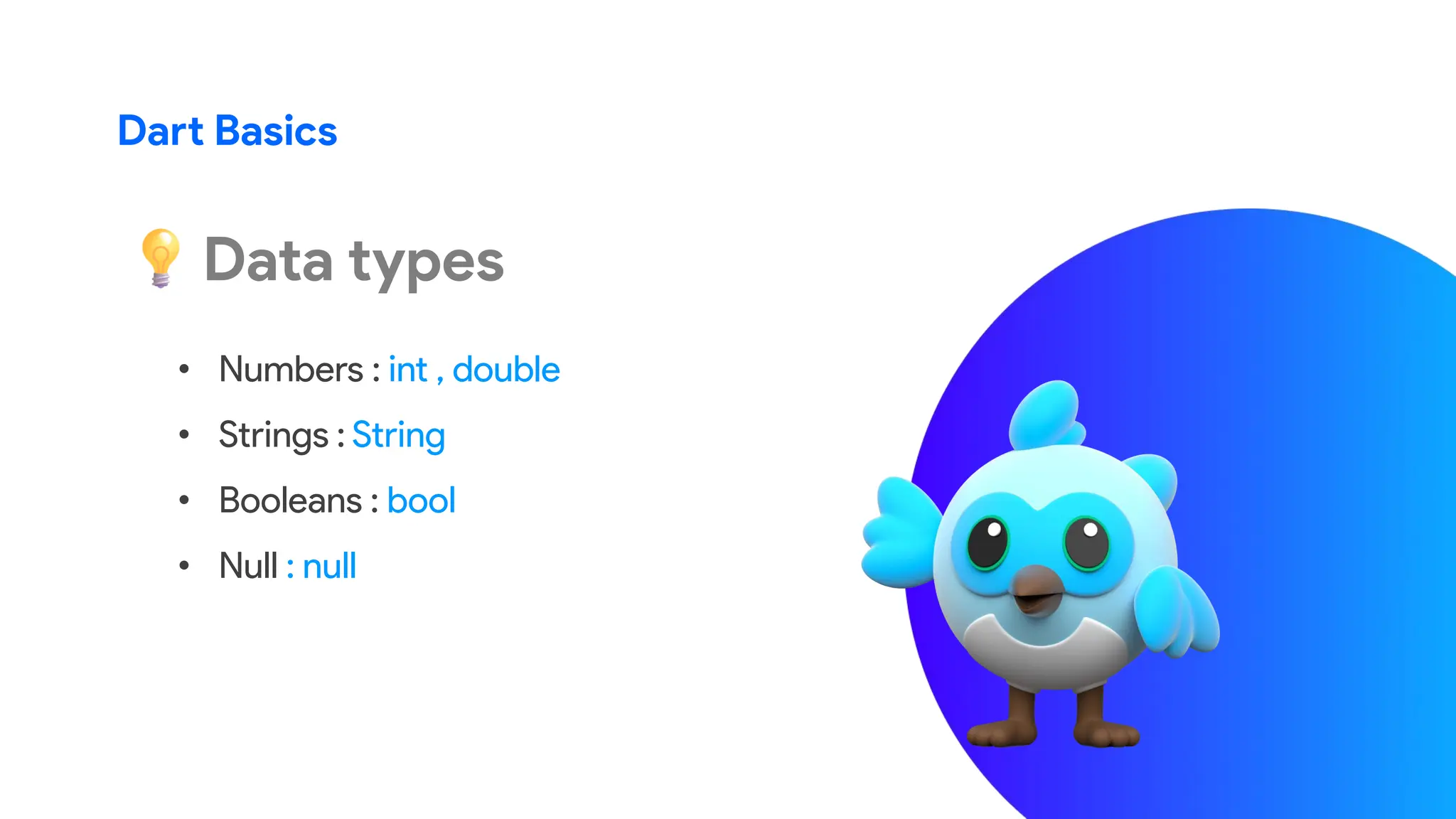 Dart Basics
Data types
• Numbers : int , double
• Strings : String
• Booleans : bool
• Null : null
 