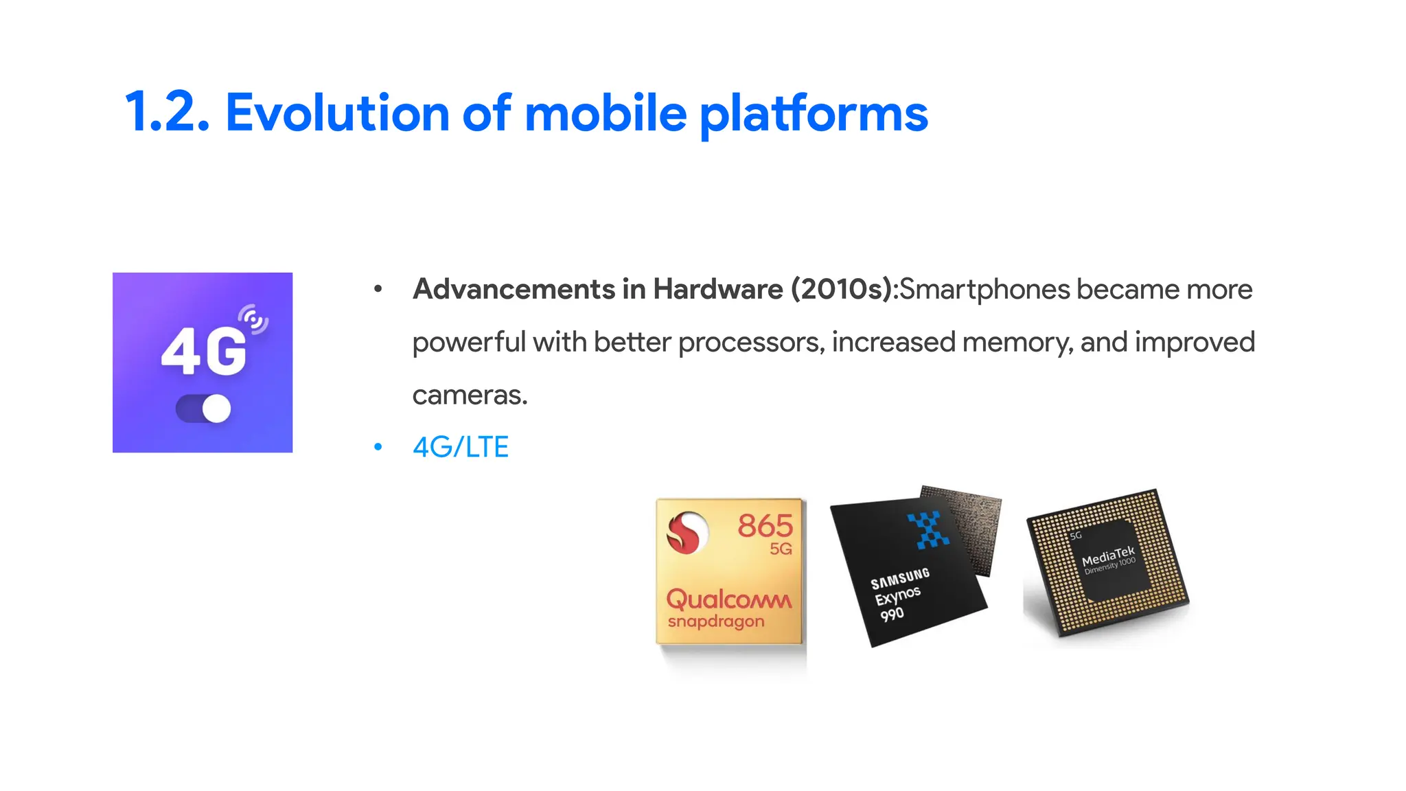 1.2. Evolution of mobile platforms
• Advancements in Hardware (2010s):Smartphones became more
powerful with better processors, increased memory, and improved
cameras.
• 4G/LTE
 