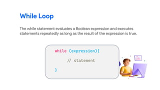 The while statement evaluates a Boolean expression and executes
statements repeatedly as long as the result of the expression is true.
While Loop
 