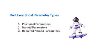 Dart Functional Parameter Types
1. Positional Parameters
2. Named Parameters
3. Required Named Parameters
 