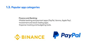 1.3. Popular app categories
Finance and Banking:
•Mobile banking and payment apps (PayPal, Venmo, Apple Pay).
•Investment and stock trading apps.
•Expense tracking and budgeting tools.
 