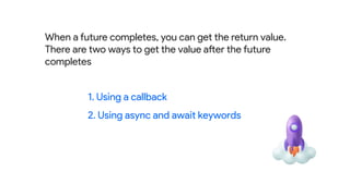 1. Using a callback
2. Using async and await keywords
When a future completes, you can get the return value.
There are two ways to get the value after the future
completes
 