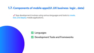 1.7. Components of mobile apps(UI ,UX business logic , data)
App development involves using various languages and tools to create,
test, and deploy mobile applications.
Languages
Development Tools and Frameworks
 
