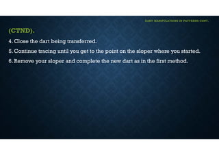 DART MANIPULATIONS IN PATTERNS CONT,
(CTND).
4. Close the dart being transferred.
5. Continue tracing until you get to the point on the sloper where you started.
6. Remove your sloper and complete the new dart as in the first method.
 