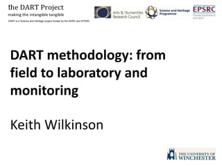 DART is a Science and Heritage project funded by the AHRC and EPSRC DART methodology: from field to laboratory and monitoring Keith Wilkinson 