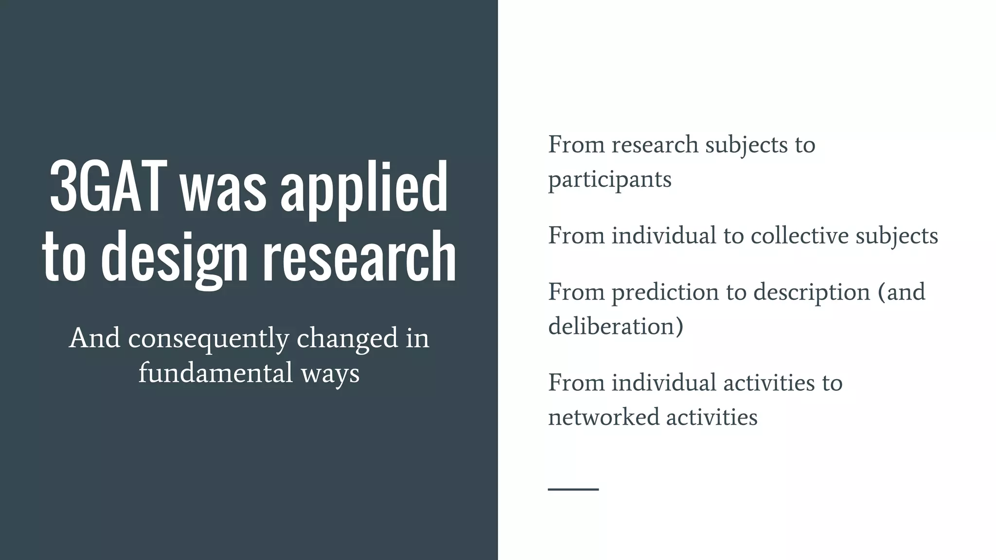 3GAT was applied
to design research
And consequently changed in
fundamental ways
From research subjects to
participants
From individual to collective subjects
From prediction to description (and
deliberation)
From individual activities to
networked activities
 