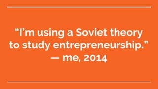 “I’m using a Soviet theory
to study entrepreneurship.”
— me, 2014
 