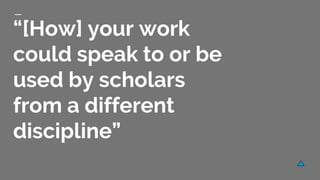 “[How] your work
could speak to or be
used by scholars
from a different
discipline”
 