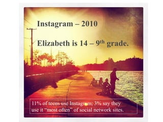 6/12/2013 17
Instagram – 2010
Elizabeth is 14 – 9th grade.
11% of teens use Instagram; 3% say they
use it “most often” of social network sites.
 