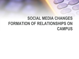 SOCIAL MEDIA CHANGES
FORMATION OF RELATIONSHIPS ON
CAMPUS
 