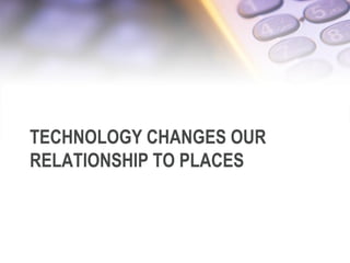 TECHNOLOGY CHANGES OUR
RELATIONSHIP TO PLACES
6/12/2013 27
 