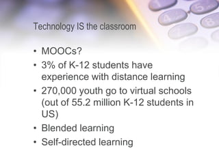 Technology IS the classroom
• MOOCs?
• 3% of K-12 students have
experience with distance learning
• 270,000 youth go to virtual schools
(out of 55.2 million K-12 students in
US)
• Blended learning
• Self-directed learning
 