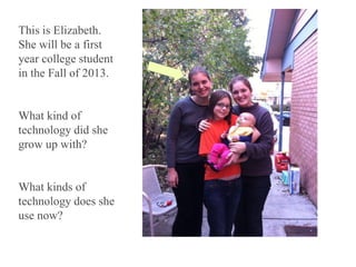 6/12/2013 4
This is Elizabeth.
She will be a first
year college student
in the Fall of 2013.
What kind of
technology did she
grow up with?
What kinds of
technology does she
use now?
 