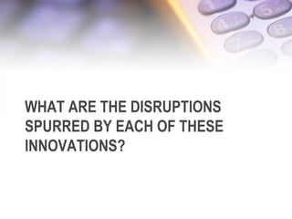 WHAT ARE THE DISRUPTIONS
SPURRED BY EACH OF THESE
INNOVATIONS?
6/12/2013 5
 