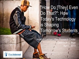 "How Do [They] Even
Do That?": How
Today's Technology
is Shaping
Tomorrow's Students
Amanda Lenhart | Pew Research Center
Dartmouth College
April 9, 2013
 