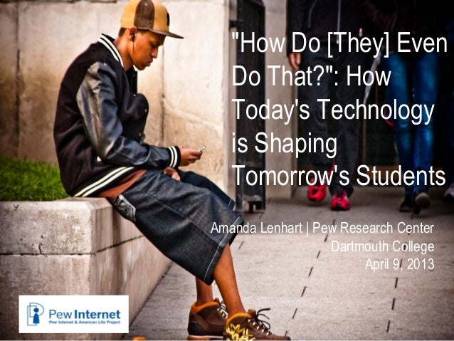 "How Do [They] EvenDo That?": HowTodays Technologyis ShapingTomorrows StudentsAmanda Lenhart | Pew Research CenterDartmout...