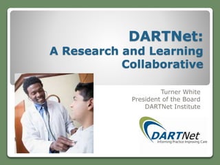 DARTNet: 
A Research and Learning 
Collaborative 
Turner White 
President of the Board 
DARTNet Institute 
 