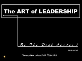 The ART of LEADERSHIP B e  T h e  R e a l  L e a d e r..! Ditulis oleh: Fahrul Latief Disampaikan dalam PKM  FBS - UNJ 