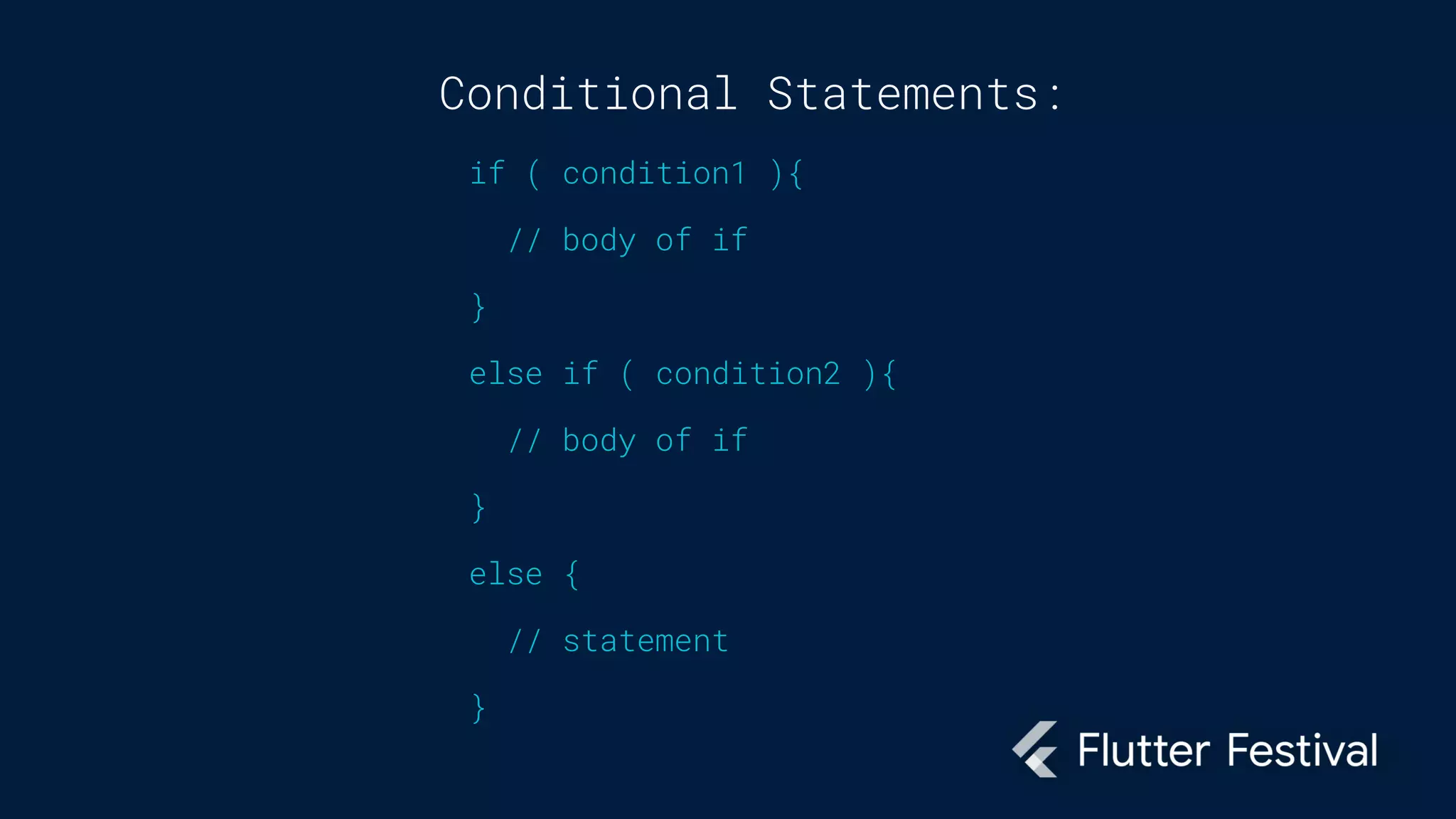 Conditional Statements:
if ( condition1 ){
// body of if
}
else if ( condition2 ){
// body of if
}
else {
// statement
}
 