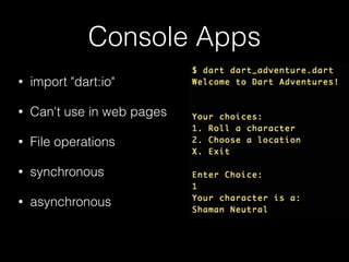 Console Apps
• import "dart:io"
• Can't use in web pages
• File operations
• synchronous
• asynchronous
 