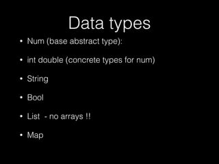 Data types
• Num (base abstract type):
• int double (concrete types for num)
• String
• Bool
• List - no arrays !!
• Map
 