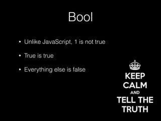 Bool
• Unlike JavaScript, 1 is not true
• True is true
• Everything else is false
 