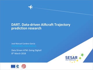 DART. Data-driven AiRcraft Trajectory
prediction research
José Manuel Cordero García
jmcordero@e-crida.enaire.es
Data Driven ATM: Going Digital!
8th March 2018
 