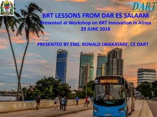 BRT LESSONS FROM DAR ES SALAAM
Presented at Workshop on BRT Innovation in Africa
29 JUNE 2018
PRESENTED BY ENG. RONALD LWAKATARE, CE DART
 