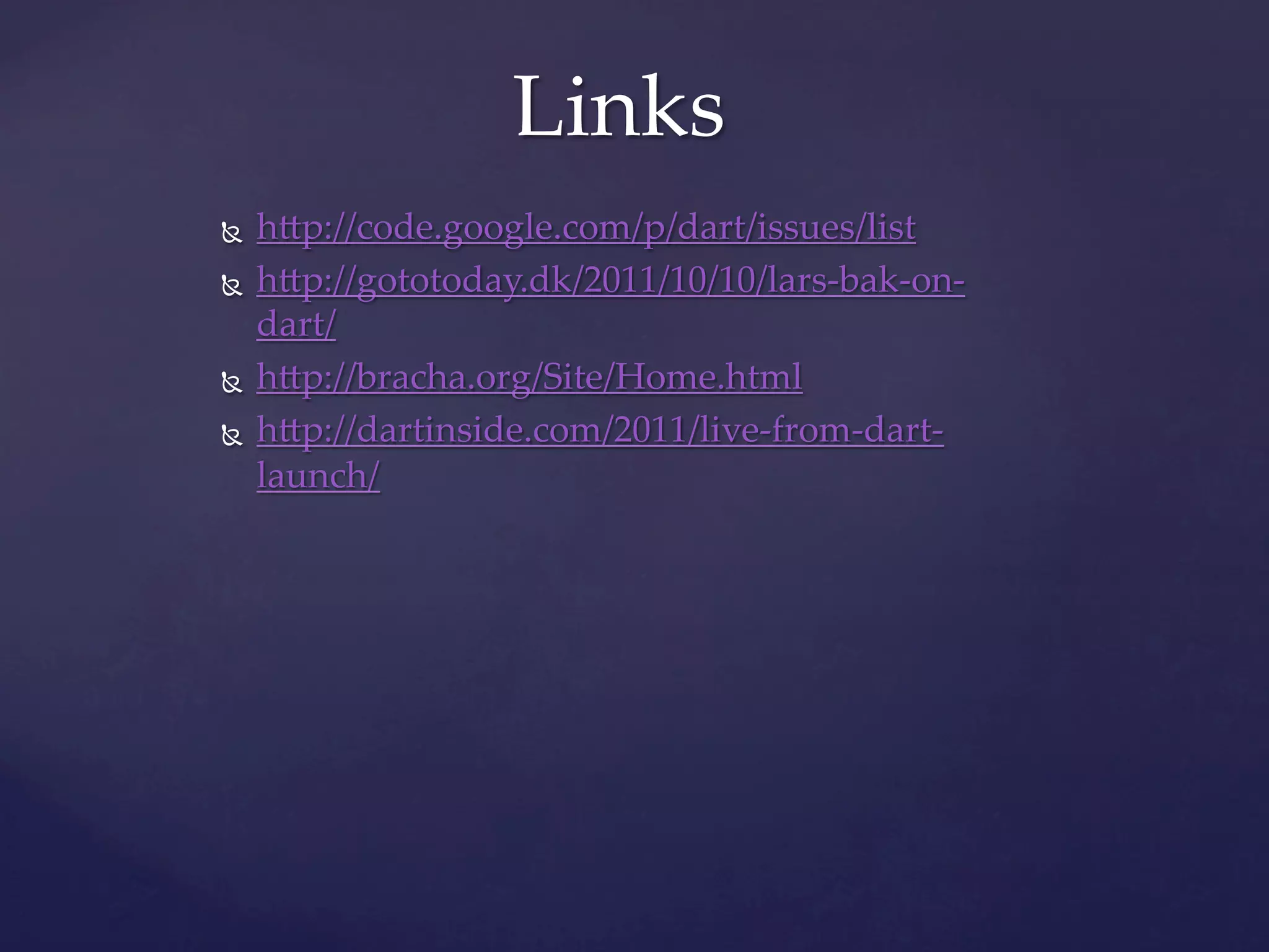 Links	
Ñ  h]p://code.google.com/p/dart/issues/list	
Ñ  h]p://gototoday.dk/2011/10/10/lars-­‐‑bak-­‐‑on-­‐‑
    dart/	
Ñ  h]p://bracha.org/Site/Home.html	

Ñ  h]p://dartinside.com/2011/live-­‐‑from-­‐‑dart-­‐‑

    launch/	
	
	
	
 