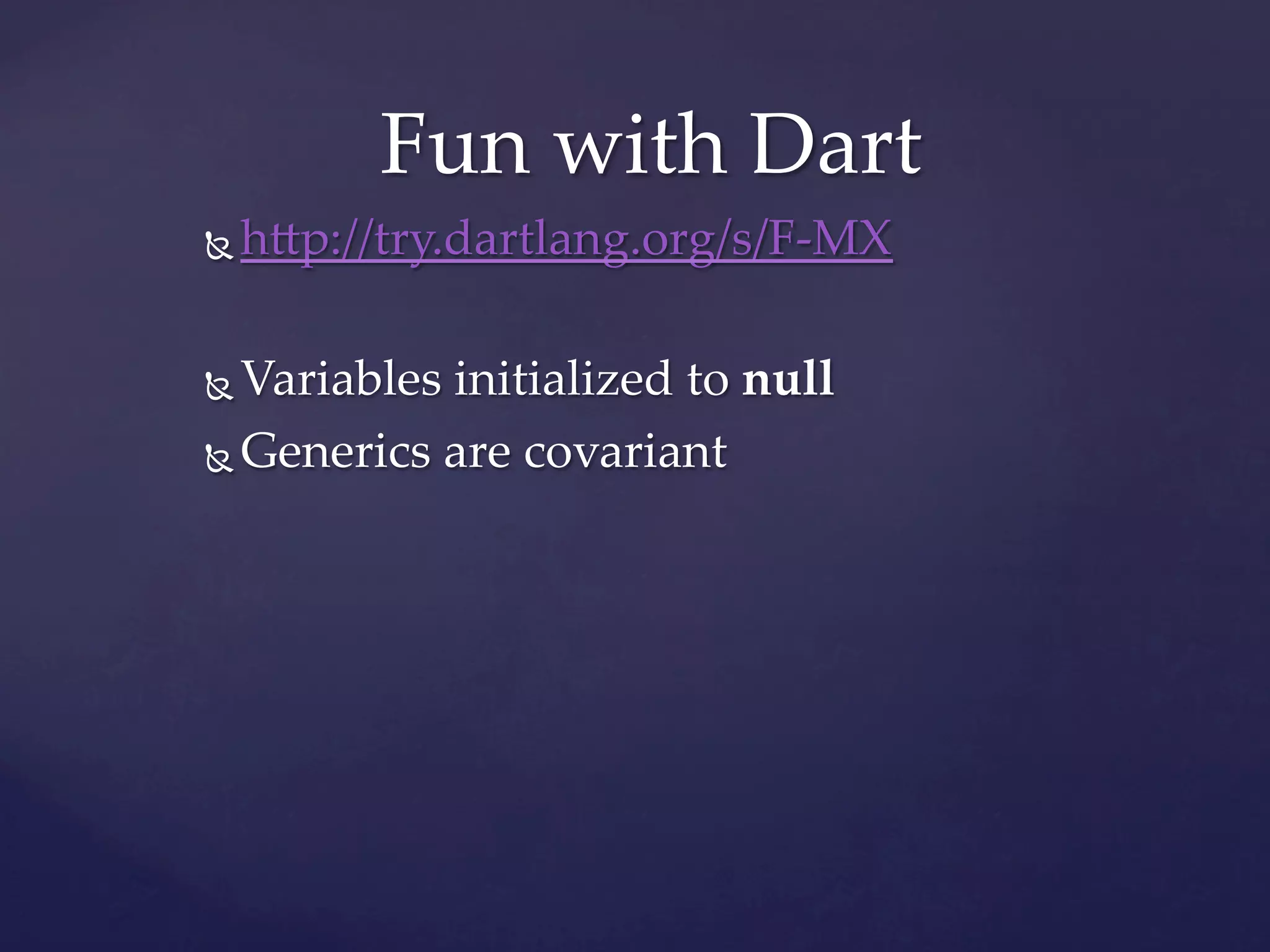Fun  with  Dart	
Ñ    h]p://try.dartlang.org/s/F-­‐‑MX	

Ñ  Variables  initialized  to  null	
Ñ  Generics  are  covariant	
 