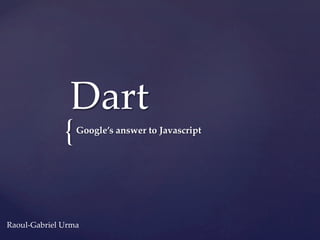 Dart	
                 {	
 Google’s  answer  to  Javascript	




Raoul-­‐‑Gabriel  Urma	
 