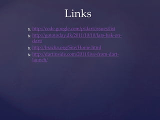 Links	
Ñ  h]p://code.google.com/p/dart/issues/list	
Ñ  h]p://gototoday.dk/2011/10/10/lars-­‐‑bak-­‐‑on-­‐‑
    dart/	
Ñ  h]p://bracha.org/Site/Home.html	

Ñ  h]p://dartinside.com/2011/live-­‐‑from-­‐‑dart-­‐‑

    launch/	
	
	
	
 