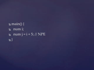 Ñ  main()  {	
Ñ      num  i;	

Ñ      num  j  =  i  +  5;  //  NPE	

Ñ  }	
 