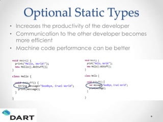 Optional Static Types
• Increases the productivity of the developer
• Communication to the other developer becomes
  more efficient
• Machine code performance can be better
 