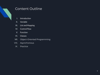 Content Outline
I. Introduction
II. Variable
III. List and Mapping
IV. Control Flow
V. Function
VI. Classes
VII. Object-Oriented Programming
VIII. Asynchronous
IX. Practice
2
 