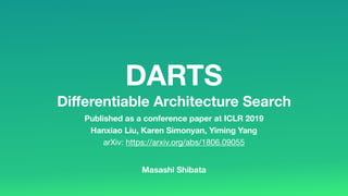 DARTS 
Diﬀerentiable Architecture Search
Hanxiao Liu, Karen Simonyan, Yiming Yang
arXiv: https://arxiv.org/abs/1806.09055
Published as a conference paper at ICLR 2019
Masashi Shibata
 