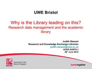 UWE Bristol

 Why is the Library leading on this?
Research data management and the academic
                  library

                                      Judith Stewart
          Research and Knowledge Exchange Librarian
                           judith.stewart@uwe.ac.uk
                                       UC&R DARTS 3
                                        28th June 2012
 