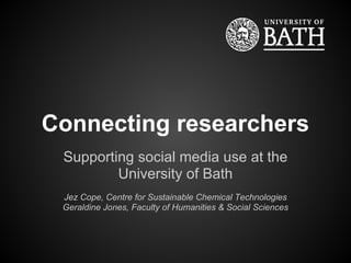 Connecting researchers
 Supporting social media use at the
         University of Bath
 Jez Cope, Centre for Sustainable Chemical Technologies
 Geraldine Jones, Faculty of Humanities & Social Sciences
 