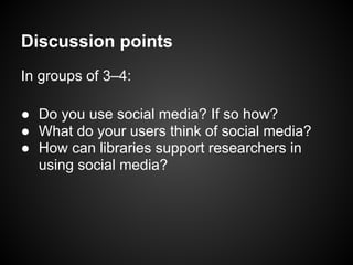 Discussion points
In groups of 3–4:

● Do you use social media? If so how?
● What do your users think of social media?
● How can libraries support researchers in
  using social media?
 