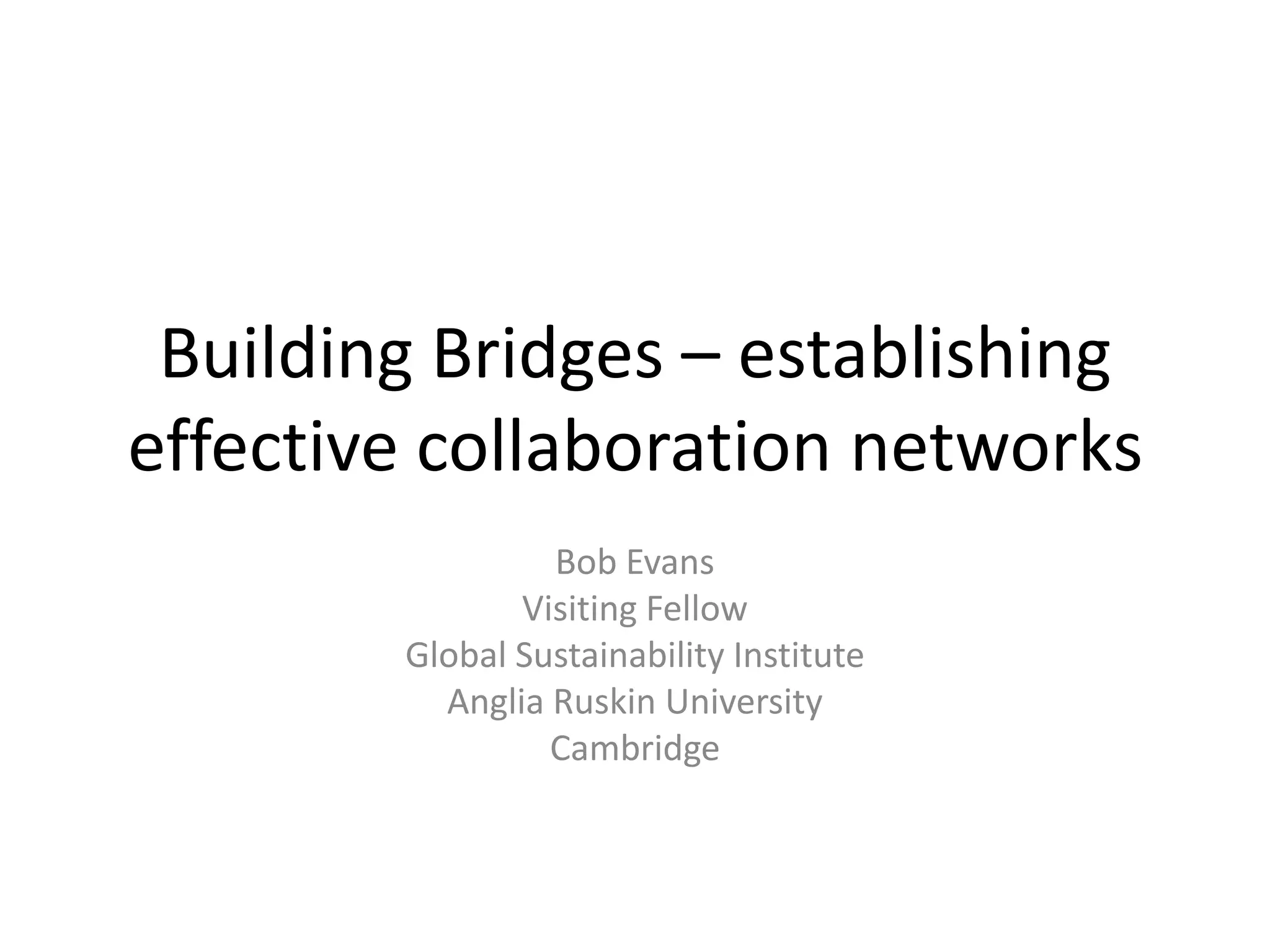 Building Bridges – establishing
effective collaboration networks
Bob Evans
Visiting Fellow
Global Sustainability Institute
Anglia Ruskin University
Cambridge