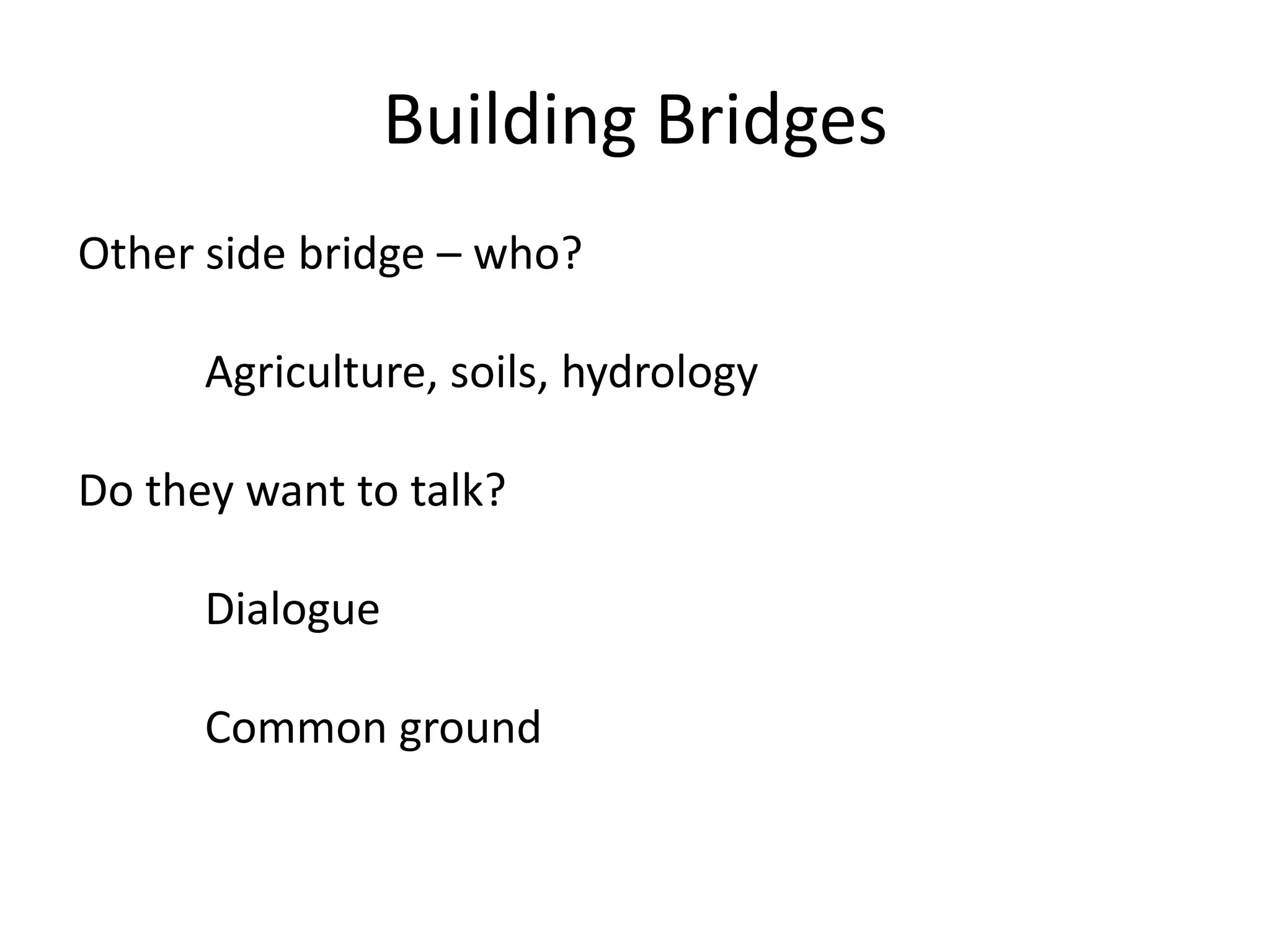 Building Bridges
Other side bridge – who?
Agriculture, soils, hydrology
Do they want to talk?
Dialogue
Common ground