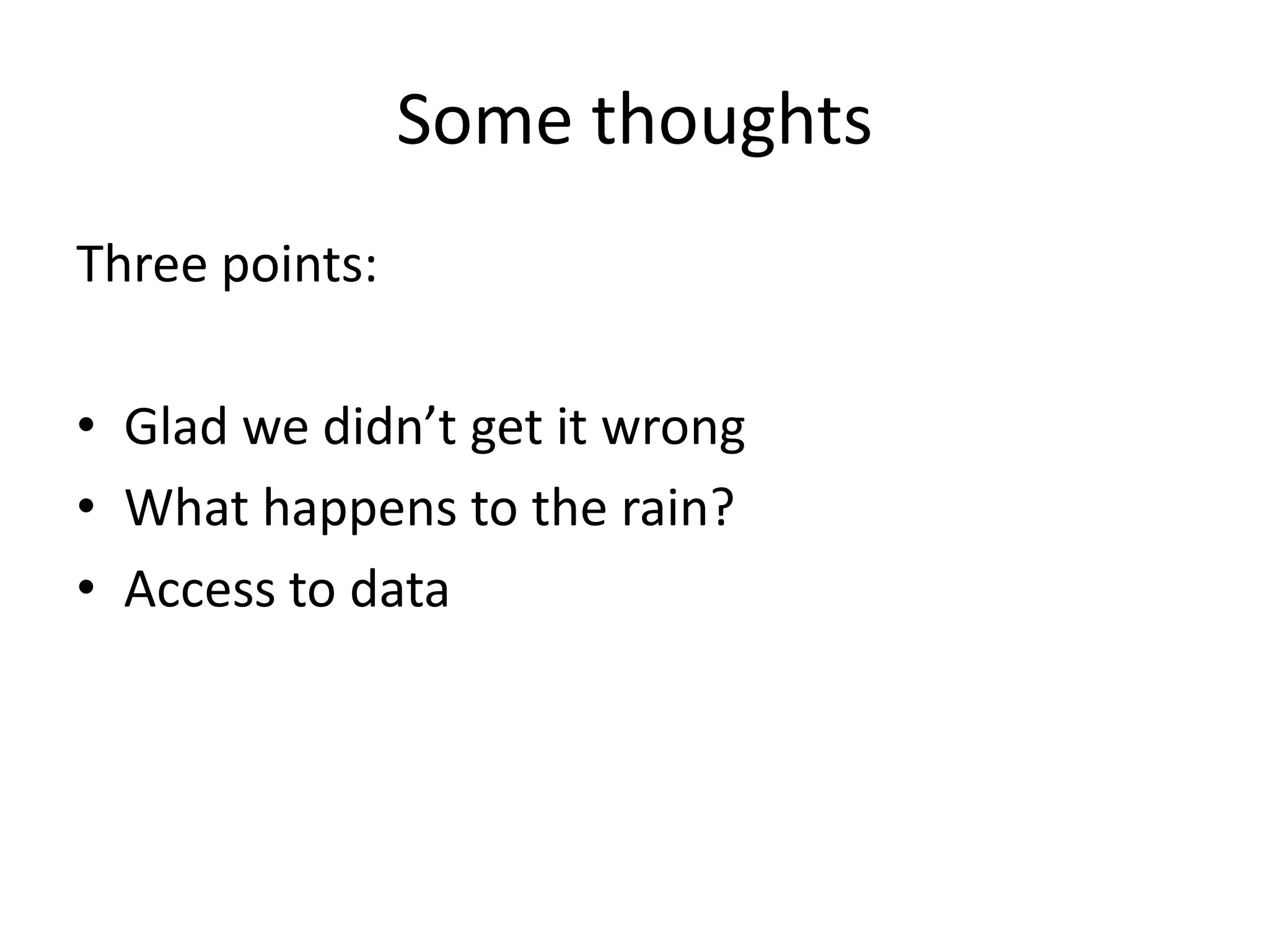 Some thoughts
Three points:
• Glad we didn’t get it wrong
• What happens to the rain?
• Access to data