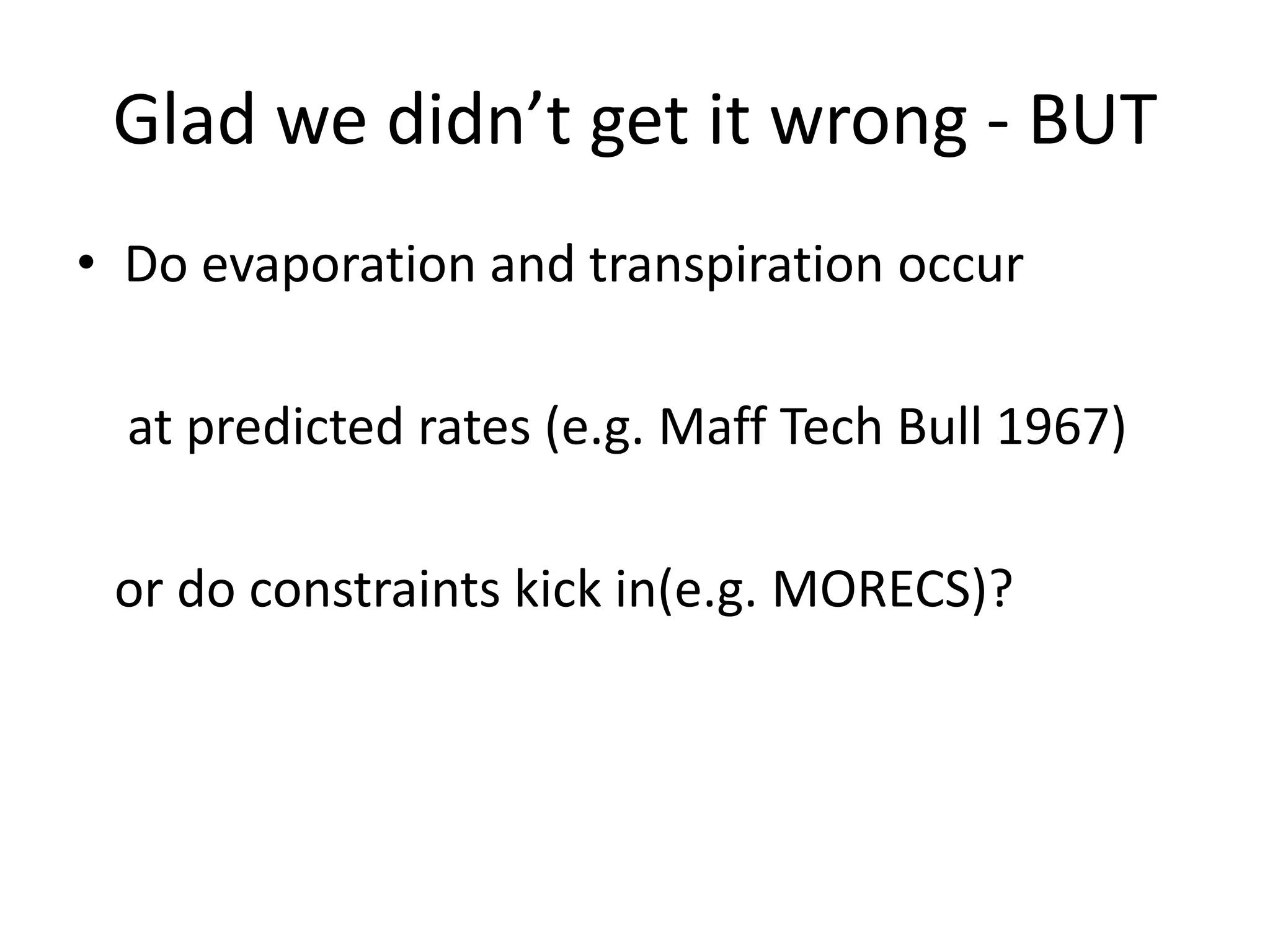 Glad we didn’t get it wrong - BUT
• Do evaporation and transpiration occur
at predicted rates (e.g. Maff Tech Bull 1967)
or do constraints kick in(e.g. MORECS)?