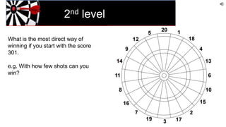2nd level
What is the most direct way of
winning if you start with the score
301.
e.g. With how few shots can you
win?
 