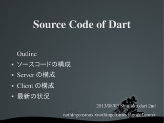Source Code of Dart
Outline
 ソースコードの構成
 Server の構成
 Client の構成
 最新の状況
2013/08/03 Shinjuku.dart 2nd
nothingcosmos <nothingcosmos@gmail.com>
 